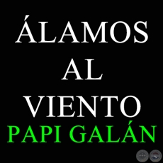 ÁLAMOS AL VIENTO - PAPI GALÁN