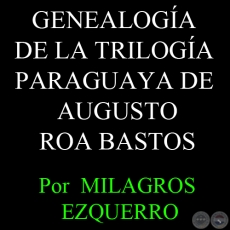 GENEALOGÍA DE LA TRILOGÍA PARAGUAYA DE AUGUSTO ROA BASTOS - Por  MILAGROS EZQUERRO 