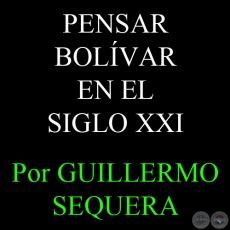 PENSAR BOLÍVAR EN EL SIGLO XXI; ES ABRIR NUEVOS HORIZONTES LATINOAMERICANOS - Por GUILLERMO SEQUERA 