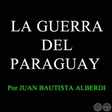 LA GUERRA DEL PARAGUAY - Por JUAN BAUTISTA ALBERDI 