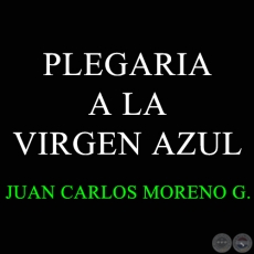 PLEGARIA A LA VIRGEN AZUL - Autor: JUAN CARLOS MORENO GONZÁLEZ