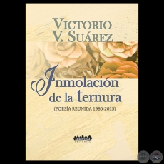 INMOLACIN DE LA TERNURA. POESA REUNIDA / 1980-2015 - Poemario Antolgico de VICTORIO SUREZ