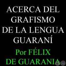 ACERCA DEL GRAFISMO DE LA LENGUA GUARANÍ, 2001 - Por FÉLIX DE GUARANIA