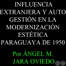 INFLUENCIA EXTRANJERA Y AUTO GESTIÓN EN LA MODERNIZACIÓN ESTÉTICA PARAGUAYA DE 1950 - Por ÁNGEL MARIANO JARA OVIEDO