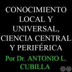 CONOCIMIENTO LOCAL Y UNIVERSAL, CIENCIA CENTRAL Y PERIFÉRICA - Por Dr. ANTONIO L. CUBILLA  