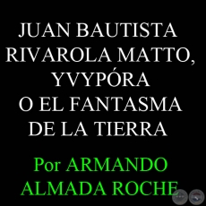 JUAN BAUTISTA RIVAROLA MATTO, YVYPÓRA O EL FANTASMA DE LA TIERRA - Por ARMANDO ALMADA ROCHE - Domingo, 3 de Junio del 2012