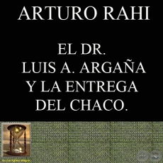 EL DR. LUIS A. ARGAA Y LA ENTREGA DEL CHACO (ARTURO RAHI)