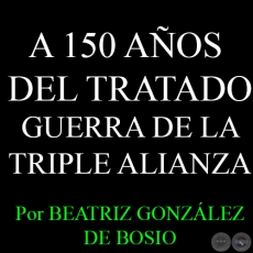 A 150 AÑOS DE LA GUERRA GRANDE EL TRATADO DE LA TRIPLE ALIANZA - Por BEATRIZ GONZÁLEZ DE BOSIO - Domingo, 03 de Mayo del 2015