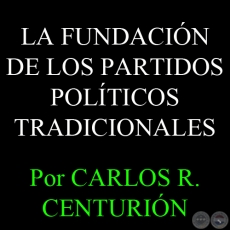 LA FUNDACIÓN DE LOS PARTIDOS POLÍTICOS TRADICIONALES - Por CARLOS R. CENTURIÓN