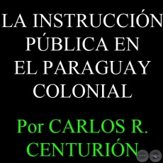 LA INSTRUCCIÓN PÚBLICA EN EL PARAGUAY COLONIAL - Por CARLOS R. CENTURIÓN