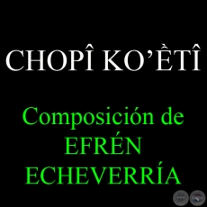 CHOPÎ KO’ỀTÎ - Composición de EFRÉN ECHEVERRÍA - Texto de MARIO RUBÉN ÁLVAREZ - Sábado, 23 de Febrero del 2013