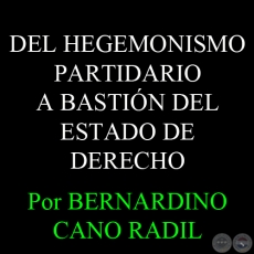 DEL HEGEMONISMO PARTIDARIO A BASTIÓN DEL ESTADO DE DERECHO - Por BERNARDINO CANO RADIL 