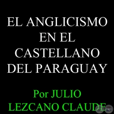 EL ANGLICISMO EN EL CASTELLANO DEL PARAGUAY - Por JULIO LEZCANO CLAUDE