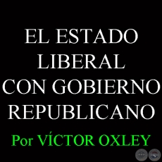 EL ESTADO LIBERAL CON GOBIERNO REPUBLICANO - Por Lic. VÍCTOR M. OXLEY YNSFRÁN 