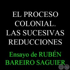 EL PROCESO COLONIAL. LAS SUCESIVAS REDUCCIONES - Ensayo de RUBÉN BAREIRO SAGUIER 