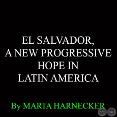 EL SALVADOR, A NEW PROGRESSIVE HOPE IN LATIN AMERICA - By MARTA HARNECKER 