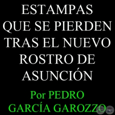 ESTAMPAS QUE SE PIERDEN TRAS EL NUEVO ROSTRO DE ASUNCIÓN - Por PEDRO GARCÍA GAROZZO 