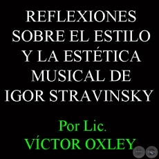 REFLEXIONES SOBRE EL ESTILO Y LA ESTÉTICA MUSICAL DE IGOR STRAVINSKY - Por VÍCTOR MANUEL OXLEY INSFRÁN 