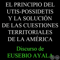 EL PRINCIPIO DEL UTIS-POSSIDETIS Y LA SOLUCIÓN DE LAS CUESTIONES TERRITORIALES DE LA AMÉRICA, 1931 - Discurso de EUSEBIO AYALA