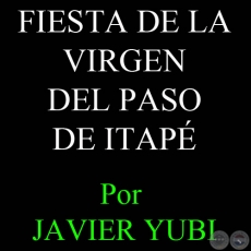 FIESTA DE LA VIRGEN DEL PASO DE ITAPÉ - Por JAVIER YUBI 