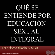 QUÉ SE ENTIENDE POR EDUCACIÓN SEXUAL INTEGRAL - Por FRANCISCO OLIVEIRA Y SILVA