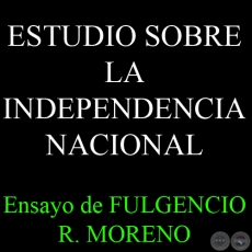 ESTUDIO SOBRE LA INDEPENDENCIA NACIONAL - Por FULGENCIO R. MORENO