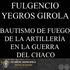 BAUTISMO DE FUEGO DE LA ARTILLERÍA EN LA GUERRA DEL CHACO (FULGENCIO YEGROS GIROLA)