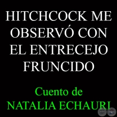 HITCHCOCK ME OBSERVÓ CON EL ENTRECEJO FRUNCIDO - Cuento de NATALIA ECHAURI 