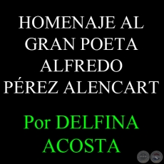 HOMENAJE AL GRAN POETA ALFREDO PÉREZ ALENCART - Por DELFINA ACOSTA, ABC COLOR - Domingo, 31 de Marzo del 2013