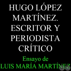 HUGO LÓPEZ MARTÍNEZ. ESCRITOR Y PERIODISTA CRÍTICO - Ensayo de LUIS MARÍA MARTÍNEZ 