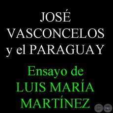 JOSÉ VASCONCELOS Y EL PARAGUAY - Ensayo de LUIS MARÍA MARTÍNEZ