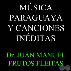 MÚSICA PARAGUAYA Y CANCIONES INÉDITAS - Dr. JUAN MANUEL FRUTOS FLEITAS