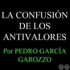 LA CONFUSIÓN DE LOS ANTIVALORES - Por PEDRO GARCÍA GAROZZO