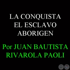 LA PRIMERA MERCADERIA AMERICANA: EL ESCLAVO ABORIGEN - Por JUAN BAUTISTA RIVAROLA PAOLI 