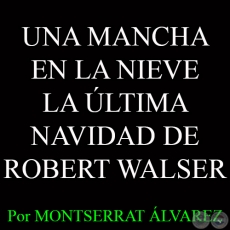 UNA MANCHA EN LA NIEVE LA ÚLTIMA NAVIDAD DE ROBERT WALSER - Por MONTSERRAT ÁLVAREZ - Domingo, 21 de Diciembre del 2014