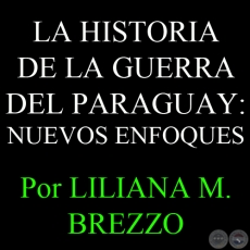LA HISTORIA DE LA GUERRA DEL PARAGUAY: NUEVOS ENFOQUES, OTRAS VOCES, PERSPECTIVAS RECIENTES - Por Por LILIANA M. BREZZO