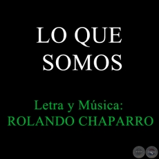 LO QUE SOMOS - Letra y Música: Rolando Chaparro