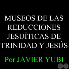 MUSEOS DE LAS REDUCCIONES JESUÍTICAS DE TRINIDAD Y JESÚS (81) - Por JAVIER YUBI