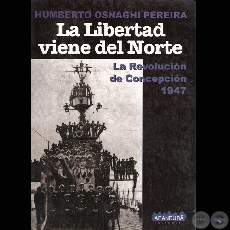 LA LIBERTAD VIENE DEL NORTE - LA REVOLUCIN DE CONCEPCIN 1947 - Por HUMBERTO OSNAGHI PEREIRA