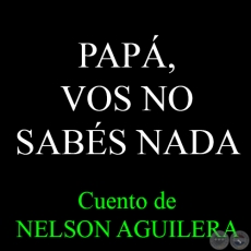 PAPÁ, VOS NO SABÉS NADA - Cuento de NELSON AGUILERA