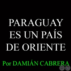 PARAGUAY ES UN PAÍS DE ORIENTE - Por DAMIÁN CABRERA - Domingo, 18 de Enero del 2015