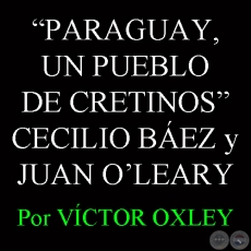 PARAGUAY, UN PUEBLO DE CRETINOS - CECILIO BÁEZ y JUAN E. OʼLEARY - Por VÍCTOR M. OXLEY  