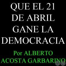 QUE EL 21 DE ABRIL GANE LA DEMOCRACIA - Por ALBERTO ACOSTA GARBARINO - Viernes, 19 de Abril de 2013 