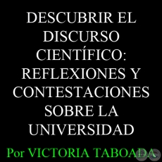 DESCUBRIR EL DISCURSO CIENTFICO: REFLEXIONES Y CONTESTACIONES SOBRE LA UNIVERSIDAD - Por VICTORIA TABOADA 