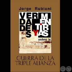 VERDADES Y MENTIRAS SOBRE LA GUERRA DE LA TRIPLE ALIANZA - Por JORGE RUBIANI - Año 2009