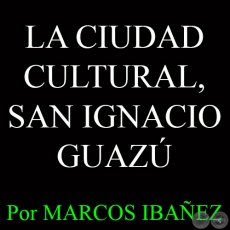 LA CIUDAD CULTURAL, SAN IGNACIO GUAZÚ - Por MARCOS IBAÑEZ