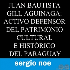 JUAN BAUTISTA GILL AGUINAGA: ACTIVO DEFENSOR DEL PATRIMONIO CULTURAL E HISTÓRICO DEL PARAGUAY. Por Sergio Noe.
