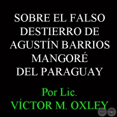 SOBRE EL FALSO DESTIERRO DE AGUSTÍN PÍO BARRIOS-MANGORÉ DEL PARAGUAY - Por VÍCTOR M. OXLEY 