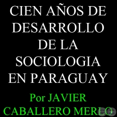 CIEN AÑOS DE DESARROLLO DE LA SOCIOLOGIA EN PARAGUAY - Por JAVIER CABALLERO MERLO