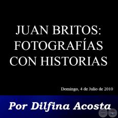 JUAN BRITOS: FOTOGRAFÍAS CON HISTORIAS - Por DELFINA ACOSTA - Domingo, 04 de Julio de 2010